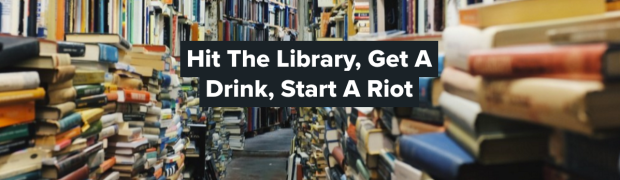 Hit the library, get a drink, start a riot